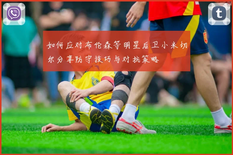 如何应对布伦森等明星后卫小米切尔分享防守技巧与对抗策略