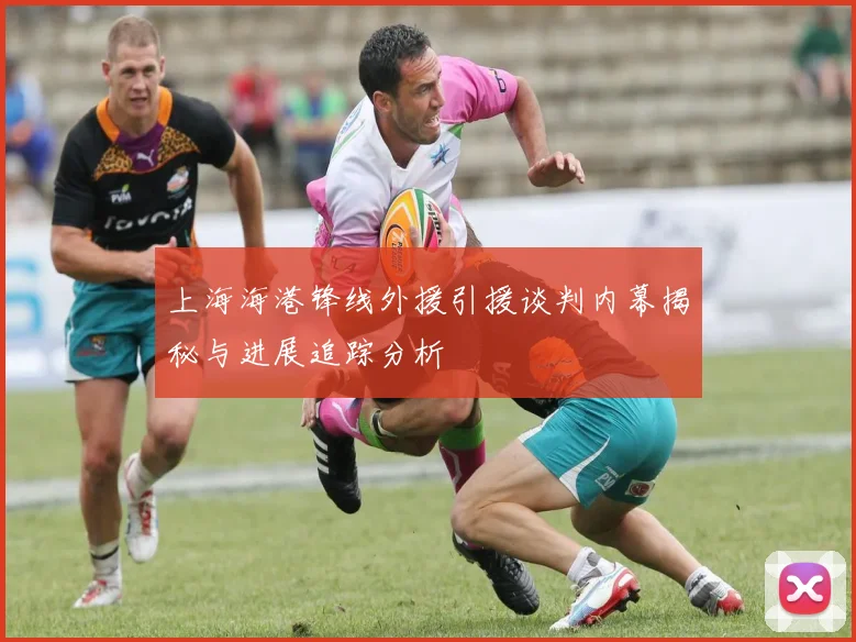 上海海港锋线外援引援谈判内幕揭秘与进展追踪分析