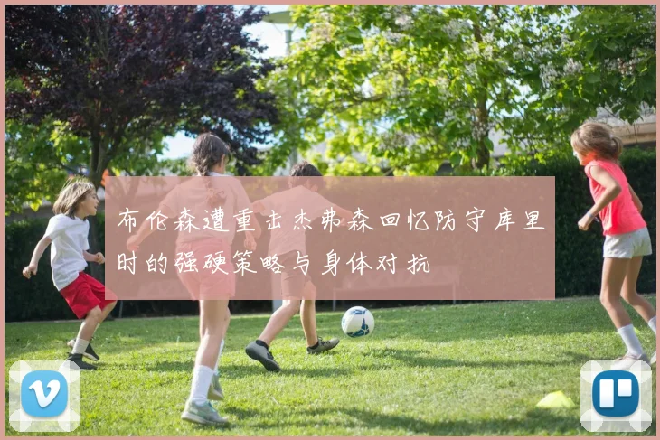 布伦森遭重击杰弗森回忆防守库里时的强硬策略与身体对抗